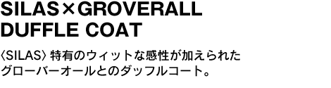 SILAS×GROVERALL DUFFLE COAT　〈SILAS〉特有のウィットな感性が加えられたグローバーオールとのダッフルコート。 