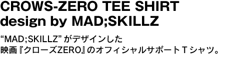 CROWS-ZERO TEE SHIRT design by MAD;SKILLZ　“MAD;SKILLZ”がデザインした映画『クローズZERO』のオフィシャルサポートＴシャツ。 