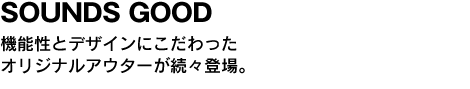 SOUNDS GOOD 機能性とデザインにこだわった オリジナルのアウターが続々登場 