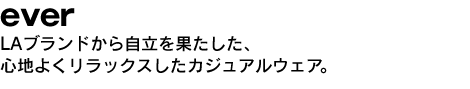 ever LAブランドからの自立を果たした、心地よくリラックスしたカジュアルウエア。 