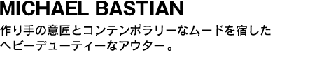 MICHAEL BASTIAN　作り手の意匠とコンテポラリーなムードを宿したヘビーデューティーなアウター。 