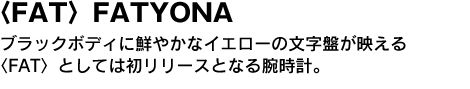 〈FAT〉FATYONA　ブラックボディに鮮やかなイエローの文字盤が映える〈FAT〉としては初リリースとなる腕時計。 