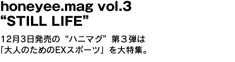 honeyee.mag vol.3 “STILL LIFE”　12月3日発売の“ハニマグ”第３弾は「大人のためのEXスポーツ」を大特集。 