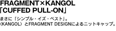 FRAGMENT X KANGOL 「CUFFED PULL-ON」 まさに「シンプル・イズ・ベスト」。
〈KANGOL〉とFRAGMENT DESIGNによるニットキャップ