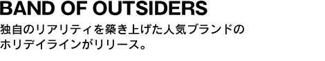 BAND OF OUTSIDERS 独自のリアリティを築き上げた人気ブランドのホリデイラインがリリース。