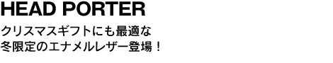 HEAD PORTER クリスマスギフトにも最適な冬限定のエナメルレザー登場！
