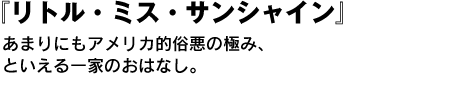 リトル・ミス・サンシャイン　あまりにもアメリカ的俗悪の極み、といえる一家のおはなし。 