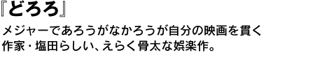 『どろろ』　メジャーであろうがなかろうが自分の映画を貫く作家・塩田らしい、えらく骨太な娯楽作。 