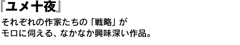 『ユメ十夜』　それぞれの作家たちの「戦略」がモロに伺える、なかなか興味深い作品。 