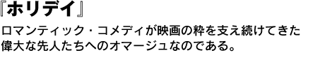 ホリデイ　ロマンティック・コメディが映画の粋を支え続けてきた偉大な先人たちへのオマージュなのである。 