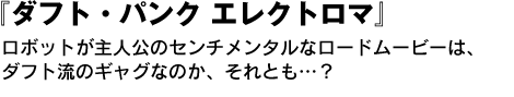 『ダフト・パンク エレクトロマ』ロボットが主人公のセンチメンタルなロードムービーは、ダフト流のギャグなのか、それとも…？ 