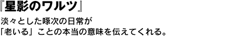 『星影のワルツ』淡々とした啄次の日常が「老いる」ことの本当の意味を伝えてくれる。 