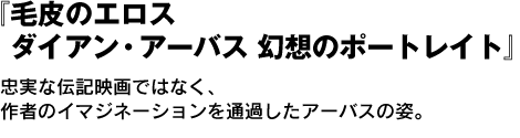 『毛皮のエロス　ダイアン・アーバス 幻想のポートレイト』忠実な伝記映画ではなく、作者のイマジネーションを通過したアーバスの姿。 