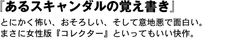 あるスキャンダルの覚え書き　とにかく怖い、おそろしい、そして意地悪で面白い。まさに女性版『コレクター』といってもいい快作。 