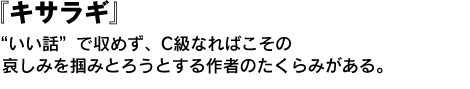 キサラギ　“いい話”で収めず、C級なればこその哀しみを掴みとろうとする作者のたくらみがある。 