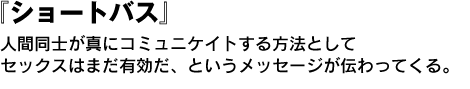 ショートバス　人間同士が真にコミュニケイトする方法としてセックスはまだ有効だ、というメッセージが伝わってくる。 