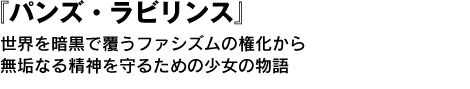 『パンズ・ラビリンス』　世界を暗黒で覆うファシズムの権化から無垢なる精神を守るための、少女の物語 