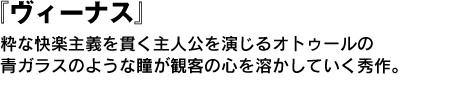 『ヴィーナス』粋な快楽主義を貫く主人公を演じるオトゥールの青ガラスのような瞳が観客の心を溶かしていく秀作。 