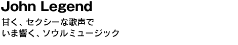 John Legend　甘く、セクシーな歌声でいま響く、ソウルミュージック 