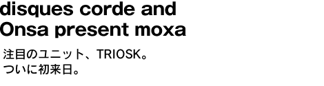 disques corde and Onsa present moxa　注目のユニット、TRIOSK。ついに初来日。 