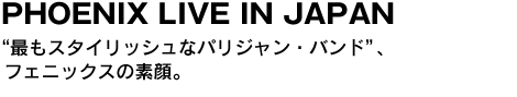 PHOENIX LIVE IN JAPAN　“最もスタイリッシュなパリジャン・バンド”、フェニックスの素顔。 