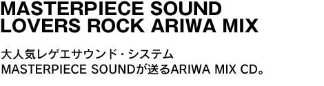 MASTERPIECE SOUND LOVERS ROCK ARIWA MIX　大人気レゲエサウンド・システムMASTERPIECE SOUNDが送るARIWA MIX CD。 