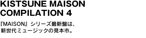 KISTSUNE MAISON COMPILATION 4　『MAISON』シリーズ最新盤は、新世代ミュージックの見本市。 