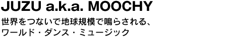 JUZU a.k.a. MOOCHY　世界をつないで地球規模で鳴らされる、ワールド・ダンス・ミュージック  