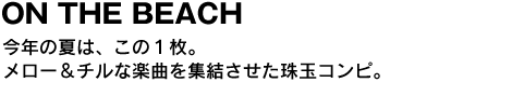 ON THE BEACH　今年の夏は、この１枚。メロー＆チルな楽曲を集結させた珠玉コンピ。 