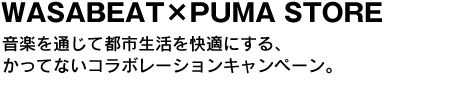 WASABEAT×PUMA STORE　音楽を通じて都市生活を快適にする、かってないコラボレーションキャンペーン。 