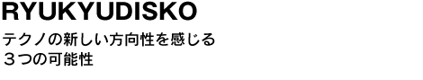 RYUKYUDISKO　テクノの新しい方向性を感じる３つの可能性 