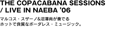 THE COPACABANA SESSIONS / LIVE IN NAEBA’06　マルコス・スザーノ&沼澤尚が奏でるホットで良質なボーダレス・ミュージック。 