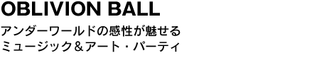 OBLIVION BALL　アンダーワールドの感性が魅せるミュージック＆アート・パーティ 