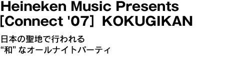 Heineken Music Presents ［Connect '07］KOKUGIKAN　日本の聖地で行われる“和”なオールナイトパーティ 