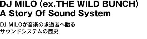 DJ MILO（ex.THE WILD BUNCH）A Story Of Sound System　DJ MILOが音楽の求道者へ贈るサウンドシステムの歴史 