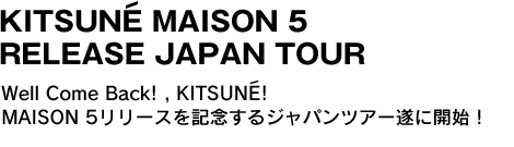 KITSUNE MAISON 5 RELEASE JAPAN TOUR　Well Come Back! , KITSUNE! MAISON 5リリースを記念するジャパンツアー遂に開始！ 