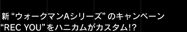 新“ウォークマンAシリーズ”のキャンペーン“REC YOU”をハニカムがカスタム!? 